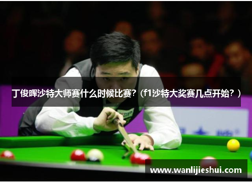 丁俊晖沙特大师赛什么时候比赛？(f1沙特大奖赛几点开始？)