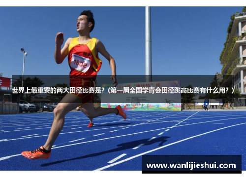 世界上最重要的两大田径比赛是？(第一届全国学青会田径跳高比赛有什么用？)